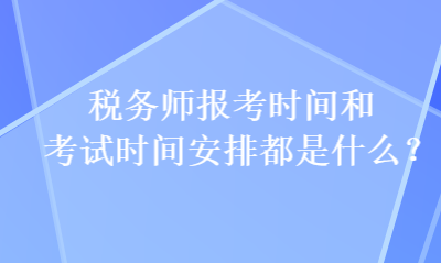 稅務(wù)師報(bào)考時(shí)間和考試時(shí)間安排都是什么？