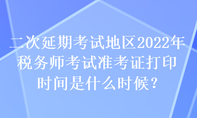 二次延期考試地區(qū)2022年稅務師考試準考證打印時間是什么時候？