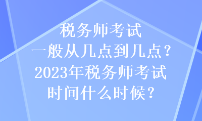 稅務(wù)師考試一般從幾點(diǎn)到幾點(diǎn)？2023年稅務(wù)師考試時(shí)間什么時(shí)候？