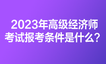 2023年高級(jí)經(jīng)濟(jì)師考試報(bào)考條件是什么？