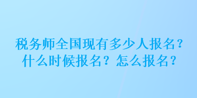 稅務(wù)師全國現(xiàn)有多少人報名？什么時候報名？怎么報名？