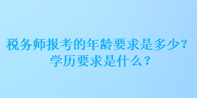 稅務(wù)師報(bào)考的年齡要求是多少？學(xué)歷要求是什么？