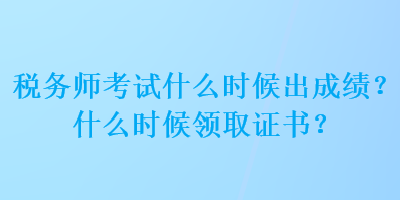 稅務師考試什么時候出成績？什么時候領取證書？