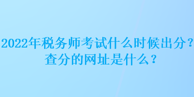 2022年稅務(wù)師考試什么時(shí)候出分？查分的網(wǎng)址是什么？