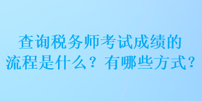 查詢稅務(wù)師考試成績的流程是什么？有哪些方式？