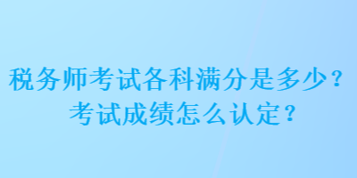 稅務師考試各科滿分是多少？考試成績怎么認定？