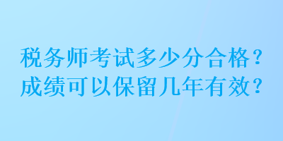 稅務(wù)師考試多少分合格？成績可以保留幾年有效？