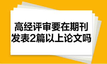 高級經濟師評審需要在期刊里發(fā)表2篇以上的論文嗎？