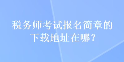 稅務(wù)師考試報名簡章的下載地址在哪？