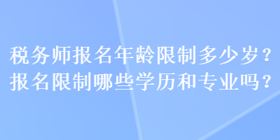 稅務(wù)師報名年齡限制多少歲？報名限制哪些學(xué)歷和專業(yè)嗎？