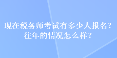 現(xiàn)在稅務(wù)師考試有多少人報(bào)名？往年的情況怎么樣？