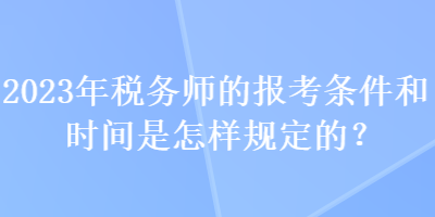 2023年稅務(wù)師的報(bào)考條件和時(shí)間是怎樣規(guī)定的？