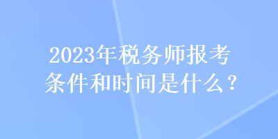 2023年稅務(wù)師報考條件和時間是什么？