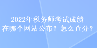 2022年稅務(wù)師考試成績在哪個網(wǎng)站公布？怎么查分？