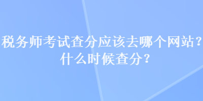 稅務(wù)師考試查分應(yīng)該去哪個(gè)網(wǎng)站？什么時(shí)候查分？