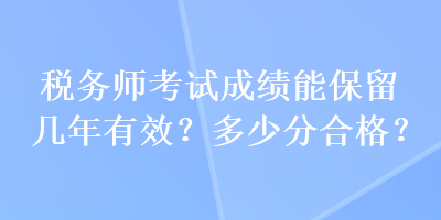 稅務(wù)師考試成績能保留幾年有效？多少分合格？