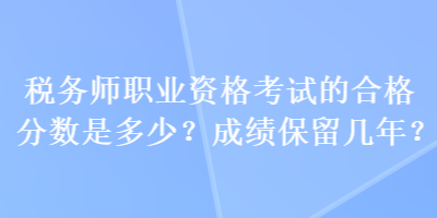 稅務(wù)師職業(yè)資格考試的合格分?jǐn)?shù)是多少？成績(jī)保留幾年？