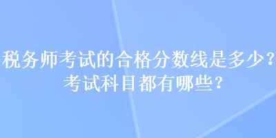 稅務(wù)師考試的合格分?jǐn)?shù)線是多少？考試科目都有哪些？