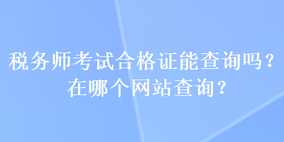 稅務(wù)師考試合格證能查詢嗎？在哪個網(wǎng)站查詢？