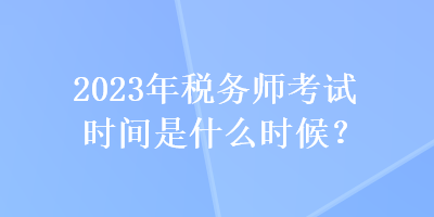 2023年稅務(wù)師考試時(shí)間是什么時(shí)候？