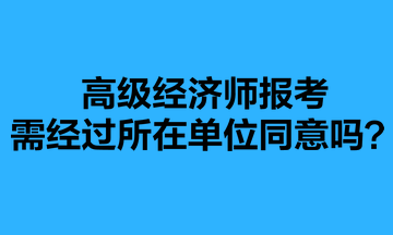 高級經(jīng)濟師報考需經(jīng)過所在單位同意嗎？