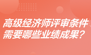 高級經(jīng)濟(jì)師評審條件是什么？需要哪些業(yè)績成果？