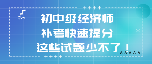 2022初中級(jí)經(jīng)濟(jì)師補(bǔ)考快速提分 這些試題少不了！