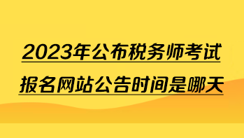 2023年公布稅務(wù)師考試報名網(wǎng)站公告時間是哪天？