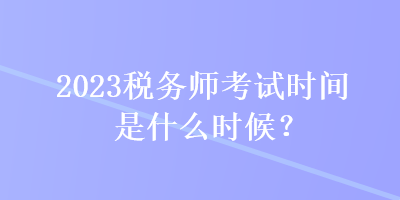 2023稅務(wù)師考試時間是什么時候？