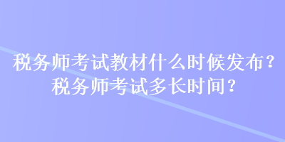 稅務(wù)師考試教材什么時(shí)候發(fā)布？稅務(wù)師考試多長(zhǎng)時(shí)間？