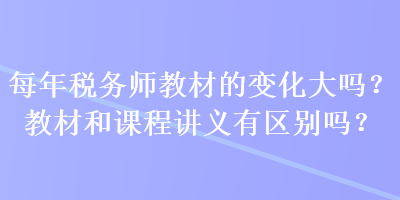 每年稅務(wù)師教材的變化大嗎？教材和課程講義有區(qū)別嗎？