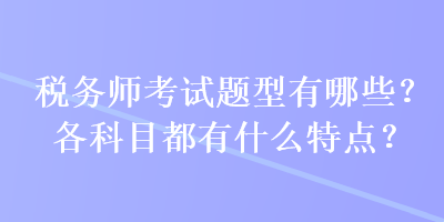 稅務師考試題型有哪些？各科目都有什么特點？