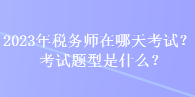 2023年稅務(wù)師在哪天考試？考試題型是什么？