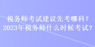 稅務(wù)師考試建議先考哪科？2023年稅務(wù)師什么時(shí)候考試？