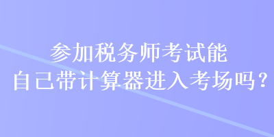 參加稅務師考試能自己帶計算器進入考場嗎？