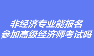 非經(jīng)濟(jì)專業(yè)能報(bào)名參加高級(jí)經(jīng)濟(jì)師考試嗎？