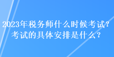 2023年稅務(wù)師什么時候考試？考試的具體安排是什么？