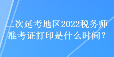 二次延考地區(qū)2022稅務(wù)師準(zhǔn)考證打印是什么時(shí)間？