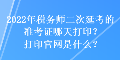 2022年稅務(wù)師二次延考的準(zhǔn)考證哪天打?。看蛴」倬W(wǎng)是什么？