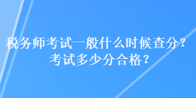 稅務師考試一般什么時候查分？考試多少分合格？