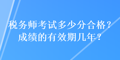 稅務(wù)師考試多少分合格？成績的有效期幾年？