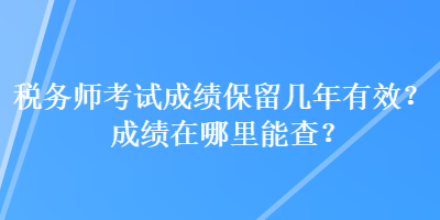 稅務(wù)師考試成績保留幾年有效？成績在哪里能查？