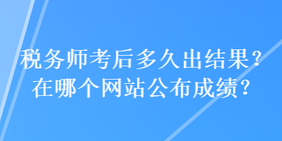 稅務(wù)師考后多久出結(jié)果？在哪個(gè)網(wǎng)站公布成績(jī)？