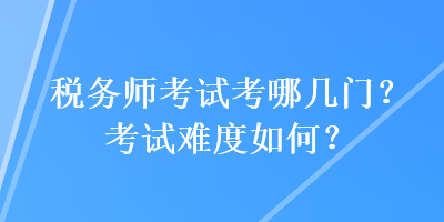 稅務(wù)師考試考哪幾門？考試難度如何？