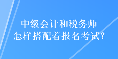 中級(jí)會(huì)計(jì)和稅務(wù)師怎樣搭配著報(bào)名考試？