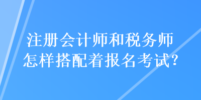 注冊會計(jì)師和稅務(wù)師怎樣搭配著報(bào)名考試？