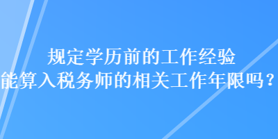 規(guī)定學歷前的工作經(jīng)驗能算入稅務師的相關工作年限嗎？