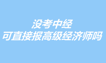 沒考中經(jīng)，可以直接報(bào)考高級(jí)經(jīng)濟(jì)師嗎？