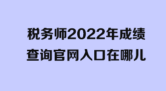 稅務(wù)師2022年成績查詢官網(wǎng)入口在哪兒？