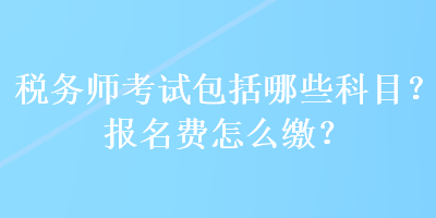 稅務(wù)師考試包括哪些科目？報(bào)名費(fèi)怎么繳？